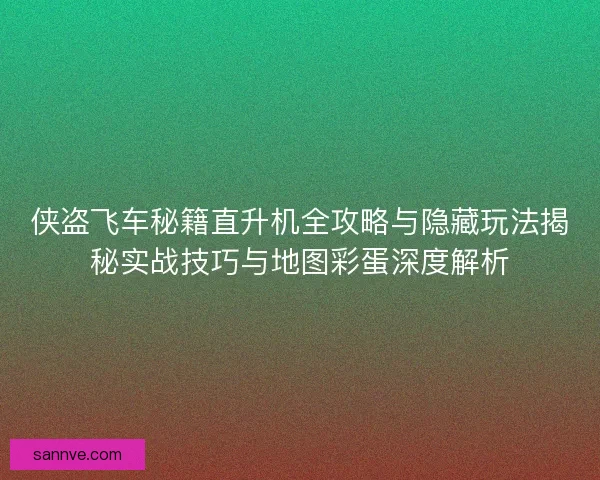侠盗飞车秘籍直升机全攻略与隐藏玩法揭秘实战技巧与地图彩蛋深度解析 侠盗飞车秘籍直升机全攻略与隐藏玩法揭秘实战技巧与地图彩蛋深度解析