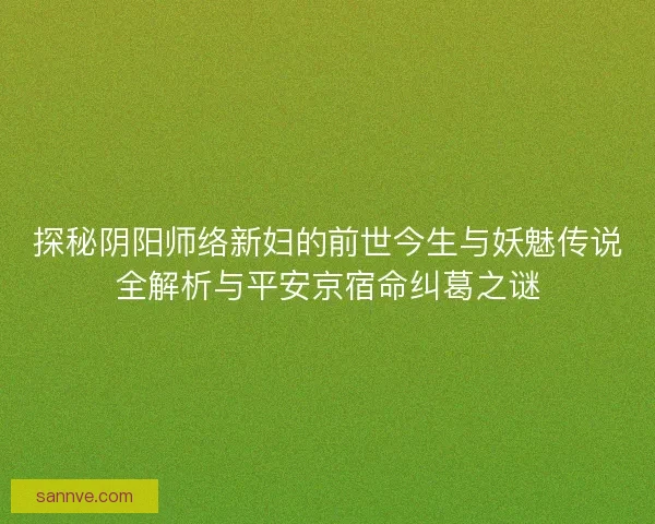 探秘阴阳师络新妇的前世今生与妖魅传说全解析与平安京宿命纠葛之谜