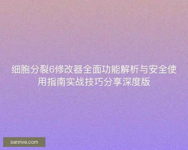 细胞分裂6修改器全面功能解析与安全使用指南实战技巧分享深度版 细胞分裂6修改器全面功能解析与安全使用指南实战技巧分享深度版