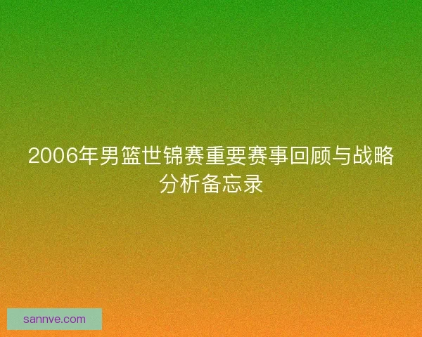 2006年男篮世锦赛重要赛事回顾与战略分析备忘录 2006年男篮世锦赛重要赛事回顾与战略分析备忘录