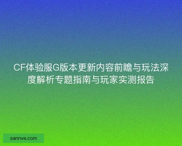 CF体验服G版本更新内容前瞻与玩法深度解析专题指南与玩家实测报告 CF体验服G版本更新内容前瞻与玩法深度解析专题指南与玩家实测报告