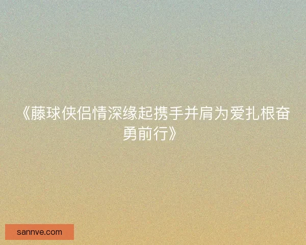 《藤球侠侣情深缘起携手并肩为爱扎根奋勇前行》