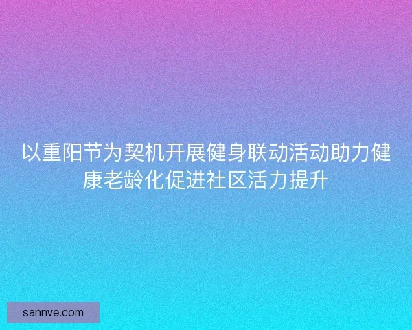 以重阳节为契机开展健身联动活动助力健康老龄化促进社区活力提升