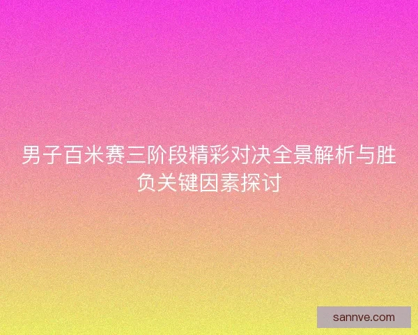 男子百米赛三阶段精彩对决全景解析与胜负关键因素探讨