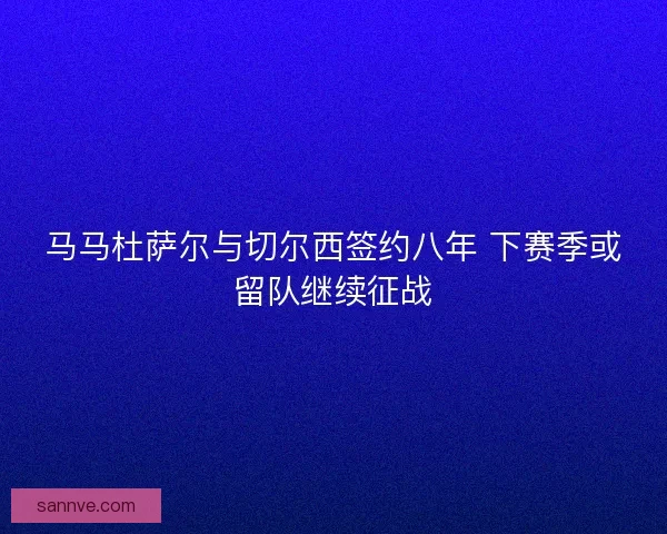 马马杜萨尔与切尔西签约八年 下赛季或留队继续征战
