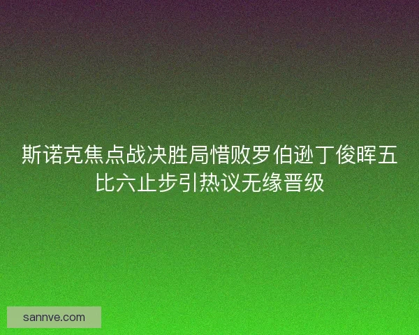 斯诺克焦点战决胜局惜败罗伯逊丁俊晖五比六止步引热议无缘晋级
