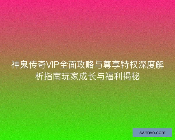 神鬼传奇VIP全面攻略与尊享特权深度解析指南玩家成长与福利揭秘