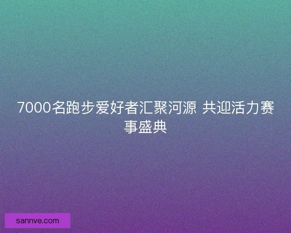 7000名跑步爱好者汇聚河源 共迎活力赛事盛典