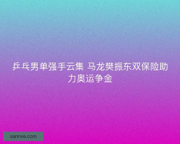 乒乓男单强手云集 马龙樊振东双保险助力奥运争金