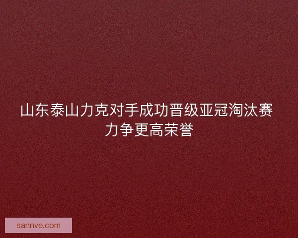 山东泰山力克对手成功晋级亚冠淘汰赛 力争更高荣誉