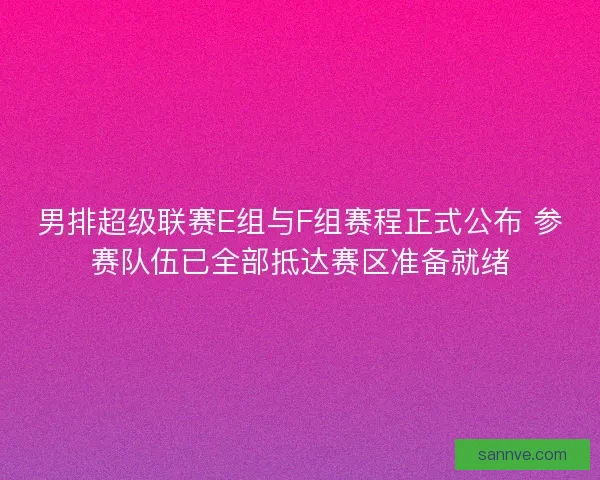 男排超级联赛E组与F组赛程正式公布 参赛队伍已全部抵达赛区准备就绪