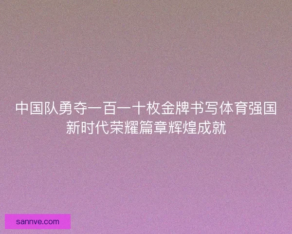 中国队勇夺一百一十枚金牌书写体育强国新时代荣耀篇章辉煌成就