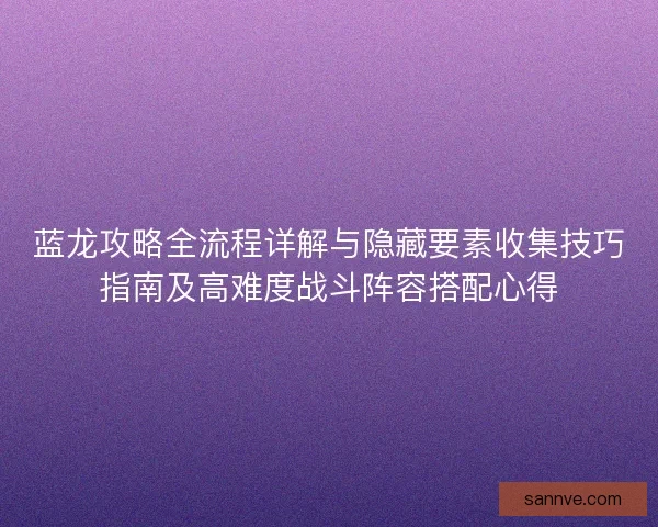 蓝龙攻略全流程详解与隐藏要素收集技巧指南及高难度战斗阵容搭配心得