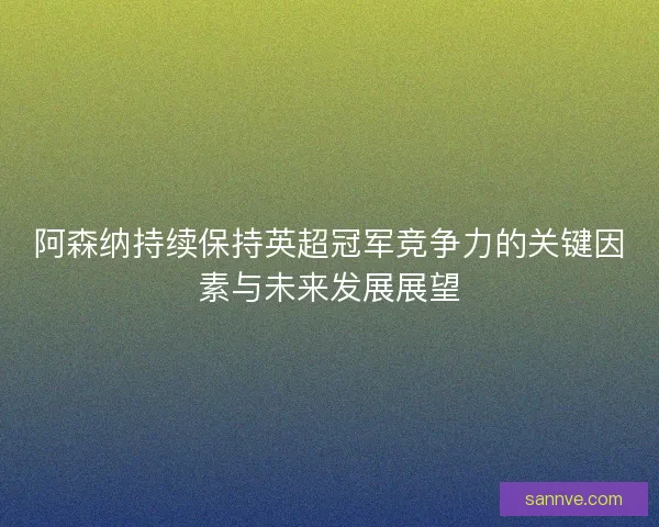 阿森纳持续保持英超冠军竞争力的关键因素与未来发展展望 阿森纳持续保持英超冠军竞争力的关键因素与未来发展展望