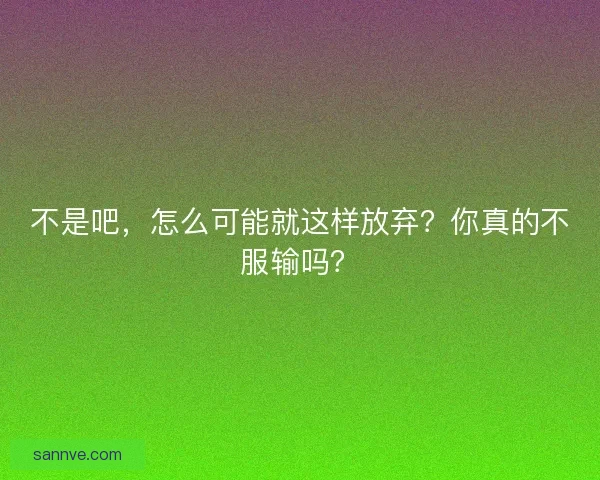 不是吧，怎么可能就这样放弃？你真的不服输吗？