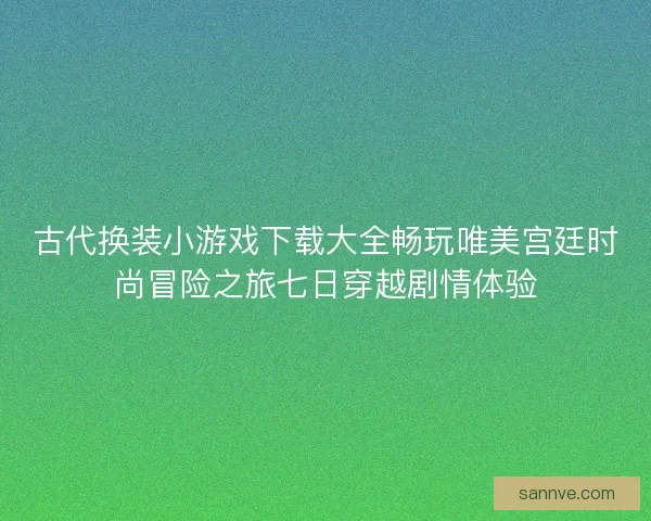 古代换装小游戏下载大全畅玩唯美宫廷时尚冒险之旅七日穿越剧情体验