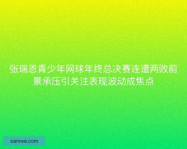 张瑞恩青少年网球年终总决赛连遭两败前景承压引关注表现波动成焦点