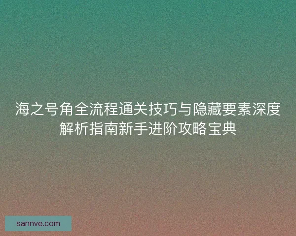 海之号角全流程通关技巧与隐藏要素深度解析指南新手进阶攻略宝典