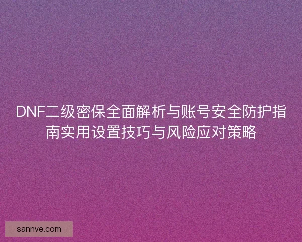 DNF二级密保全面解析与账号安全防护指南实用设置技巧与风险应对策略 DNF二级密保全面解析与账号安全防护指南实用设置技巧与风险应对策略