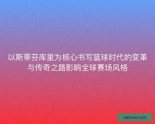 以斯蒂芬库里为核心书写篮球时代的变革与传奇之路影响全球赛场风格 以斯蒂芬库里为核心书写篮球时代的变革与传奇之路影响全球赛场风格