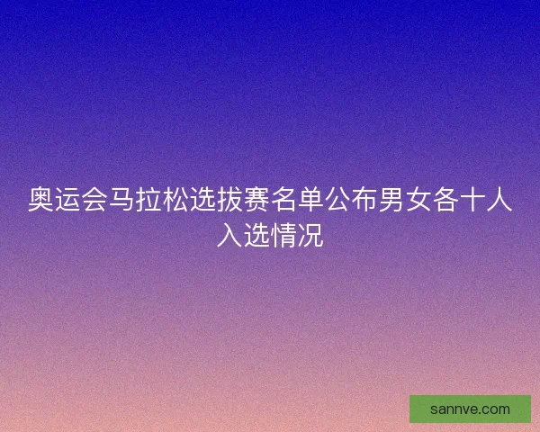 奥运会马拉松选拔赛名单公布男女各十人入选情况 奥运会马拉松选拔赛名单公布男女各十人入选情况