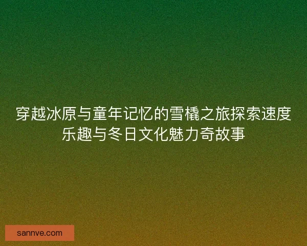 穿越冰原与童年记忆的雪橇之旅探索速度乐趣与冬日文化魅力奇故事
