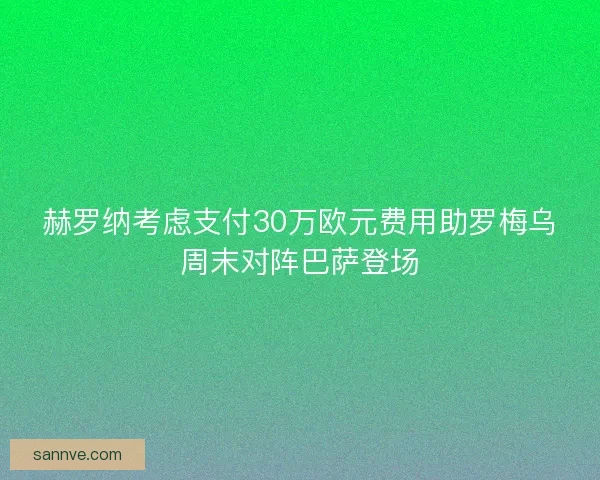 赫罗纳考虑支付30万欧元费用助罗梅乌周末对阵巴萨登场 赫罗纳考虑支付30万欧元费用助罗梅乌周末对阵巴萨登场