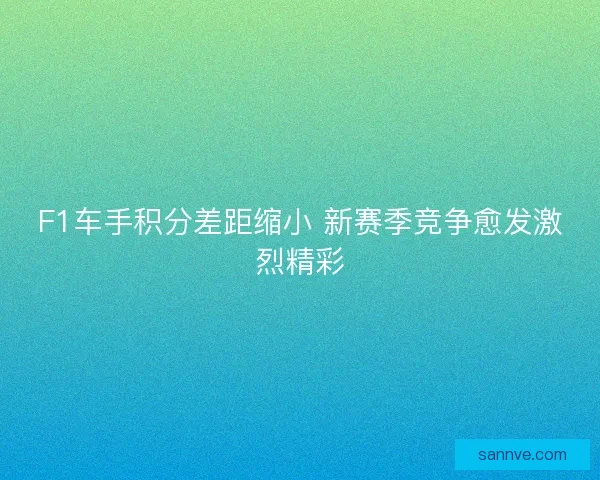 F1车手积分差距缩小 新赛季竞争愈发激烈精彩 F1车手积分差距缩小 新赛季竞争愈发激烈精彩