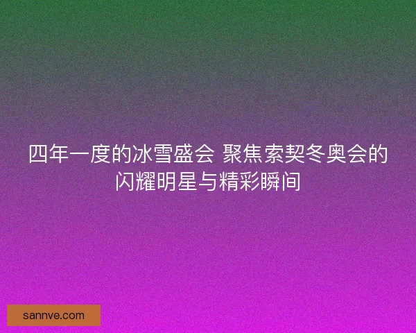 四年一度的冰雪盛会 聚焦索契冬奥会的闪耀明星与精彩瞬间 四年一度的冰雪盛会 聚焦索契冬奥会的闪耀明星与精彩瞬间
