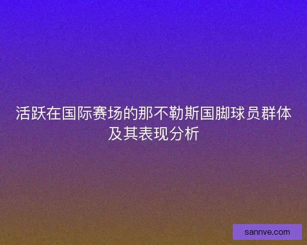 活跃在国际赛场的那不勒斯国脚球员群体及其表现分析 活跃在国际赛场的那不勒斯国脚球员群体及其表现分析