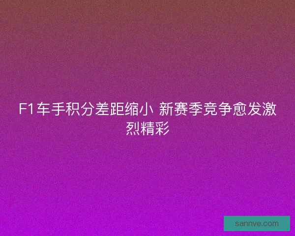 F1车手积分差距缩小 新赛季竞争愈发激烈精彩