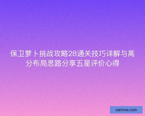 保卫萝卜挑战攻略28通关技巧详解与高分布局思路分享五星评价心得 保卫萝卜挑战攻略28通关技巧详解与高分布局思路分享五星评价心得