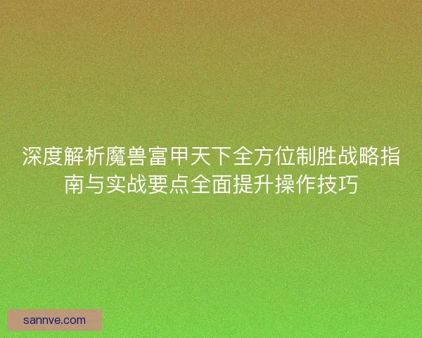 深度解析魔兽富甲天下全方位制胜战略指南与实战要点全面提升操作技巧