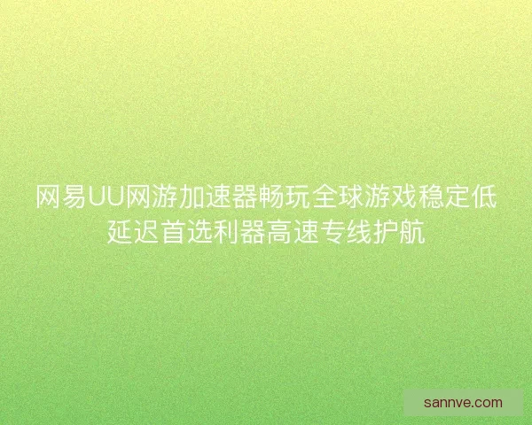 网易UU网游加速器畅玩全球游戏稳定低延迟首选利器高速专线护航