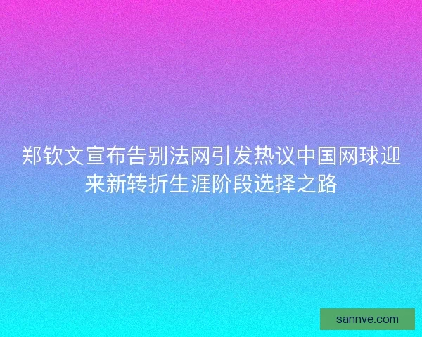 郑钦文宣布告别法网引发热议中国网球迎来新转折生涯阶段选择之路