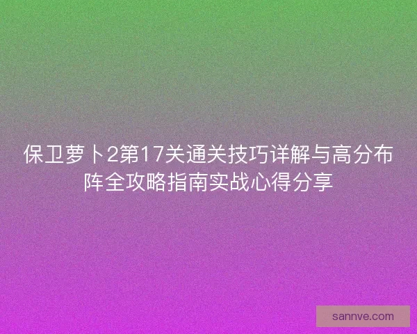 保卫萝卜2第17关通关技巧详解与高分布阵全攻略指南实战心得分享 保卫萝卜2第17关通关技巧详解与高分布阵全攻略指南实战心得分享