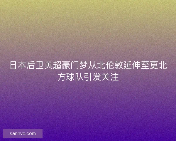 日本后卫英超豪门梦从北伦敦延伸至更北方球队引发关注