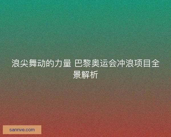 浪尖舞动的力量 巴黎奥运会冲浪项目全景解析 浪尖舞动的力量 巴黎奥运会冲浪项目全景解析