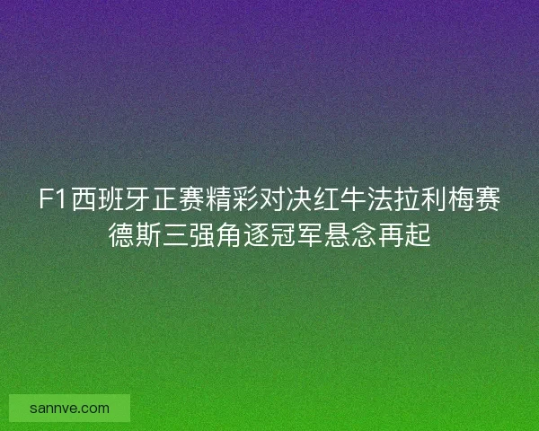 F1西班牙正赛精彩对决红牛法拉利梅赛德斯三强角逐冠军悬念再起