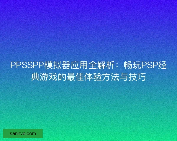 PPSSPP模拟器应用全解析:畅玩PSP经典游戏的最佳体验方法与技巧 PPSSPP模拟器应用全解析:畅玩PSP经典游戏的最佳体验方法与技巧