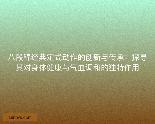 八段锦经典定式动作的创新与传承:探寻其对身体健康与气血调和的独特作用 八段锦经典定式动作的创新与传承:探寻其对身体健康与气血调和的独特作用