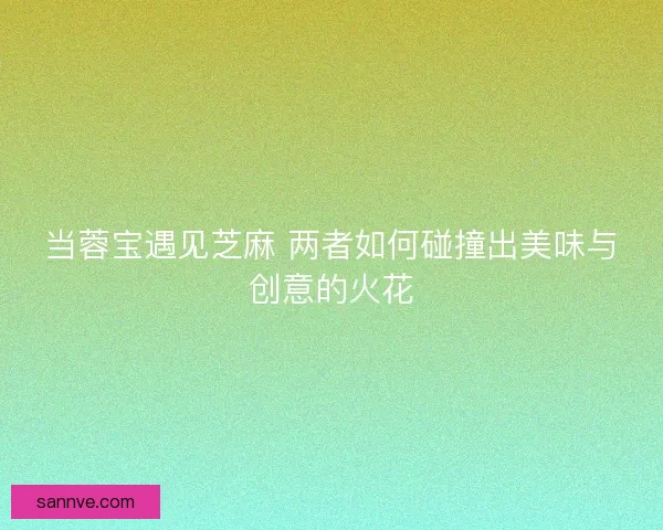 当蓉宝遇见芝麻 两者如何碰撞出美味与创意的火花 当蓉宝遇见芝麻 两者如何碰撞出美味与创意的火花